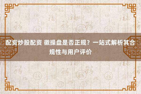 配资炒股配资 徽操盘是否正规？一站式解析其合规性与用户评价