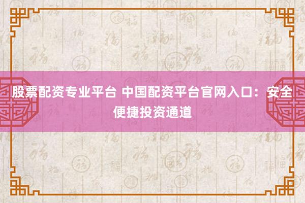 股票配资专业平台 中国配资平台官网入口：安全便捷投资通道