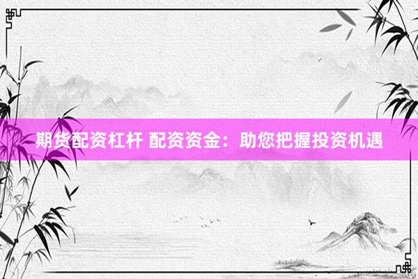 期货配资杠杆 配资资金：助您把握投资机遇