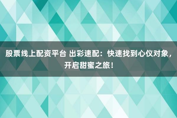 股票线上配资平台 出彩速配：快速找到心仪对象，开启甜蜜之旅！