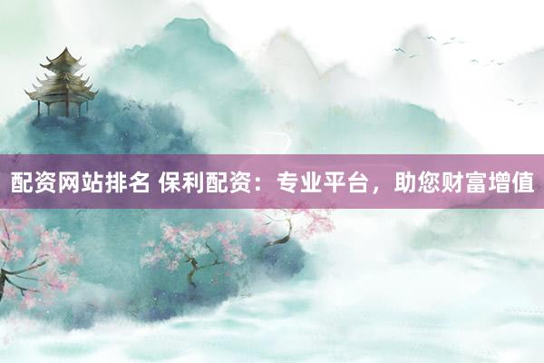 配资网站排名 保利配资：专业平台，助您财富增值