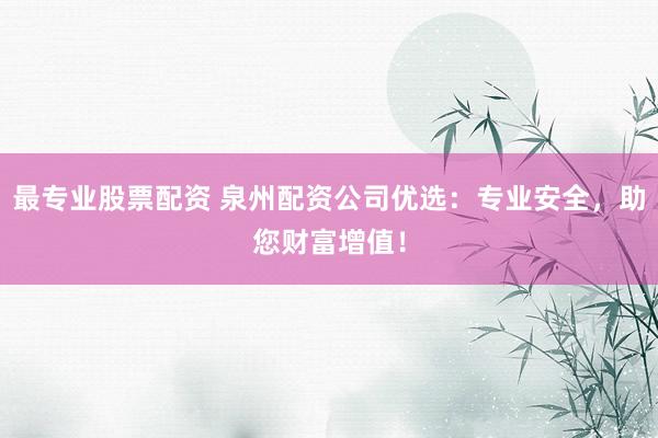 最专业股票配资 泉州配资公司优选：专业安全，助您财富增值！