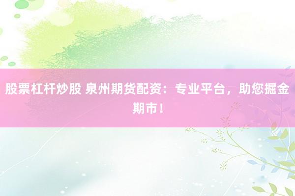 股票杠杆炒股 泉州期货配资：专业平台，助您掘金期市！