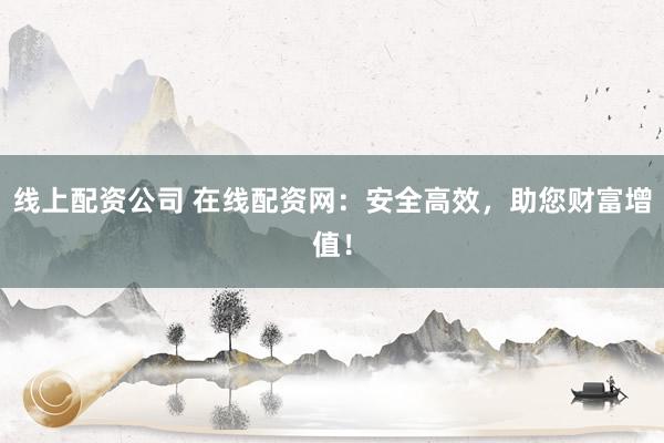 线上配资公司 在线配资网:安全高效,助您财富增值!