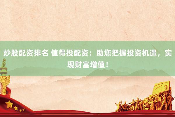 炒股配资排名 值得投配资：助您把握投资机遇，实现财富增值！