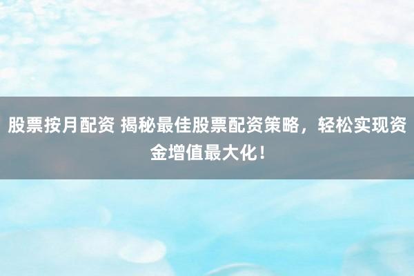 股票按月配资 揭秘最佳股票配资策略，轻松实现资金增值最大化！