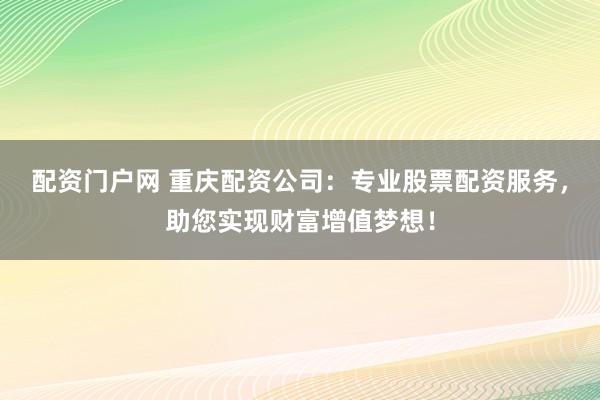 配资门户网 重庆配资公司：专业股票配资服务，助您实现财富增值梦想！