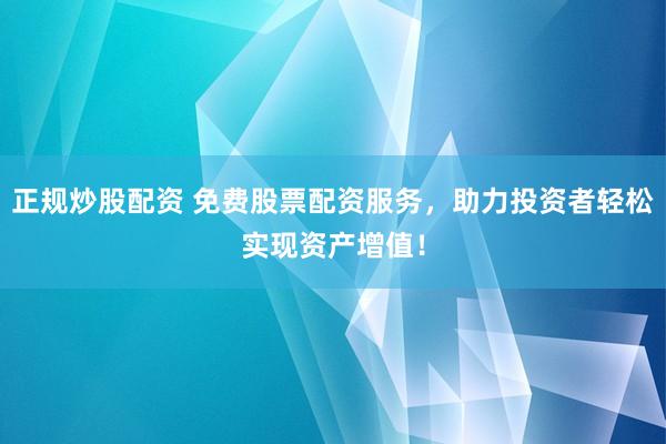 正规炒股配资 免费股票配资服务，助力投资者轻松实现资产增值！