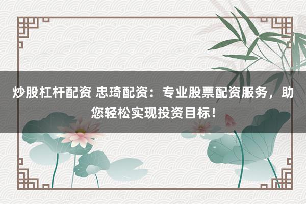 炒股杠杆配资 忠琦配资：专业股票配资服务，助您轻松实现投资目标！